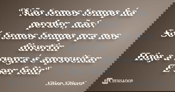 "Não temos tempo há perder, não! Só temos tempo pra nos divertir Hoje a regra é aproveitar E ser feliz"... Frase de Edson Edward.