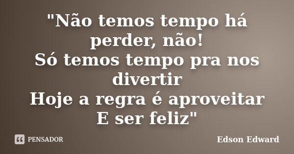 "Não temos tempo há perder, não! Só temos tempo pra nos divertir Hoje a regra é aproveitar E ser feliz"... Frase de Edson Edward.