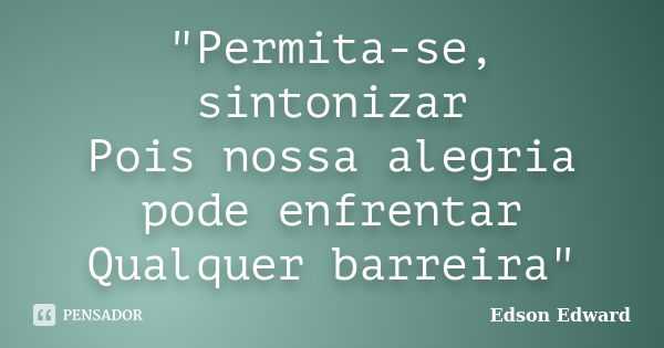 "Permita-se, sintonizar Pois nossa alegria pode enfrentar Qualquer barreira"... Frase de Edson Edward.