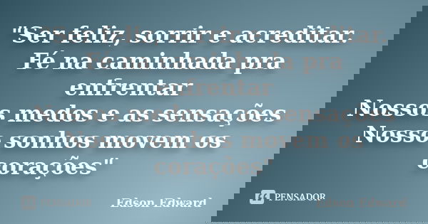 "Ser feliz, sorrir e acreditar. Fé na caminhada pra enfrentar Nossos medos e as sensações Nosso sonhos movem os corações"... Frase de Edson Edward.