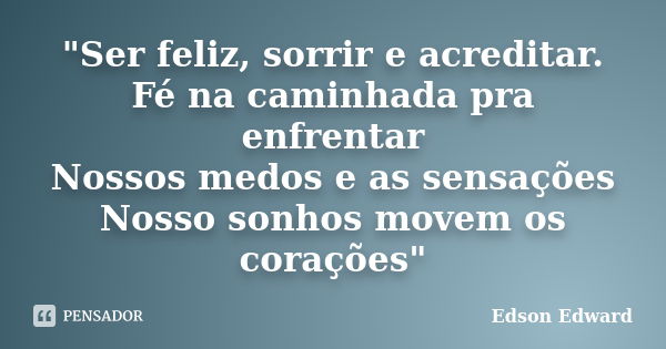 "Ser feliz, sorrir e acreditar. Fé na caminhada pra enfrentar Nossos medos e as sensações Nosso sonhos movem os corações"... Frase de Edson Edward.