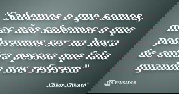 'Sabemos o que somos, mas não sabemos o que poderemos ser na boca de outra pessoa que fala quando nos referem"... Frase de Edson Edward.