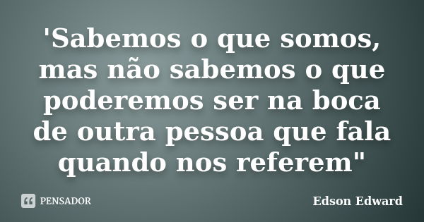 'Sabemos o que somos, mas não sabemos o que poderemos ser na boca de outra pessoa que fala quando nos referem"... Frase de Edson Edward.