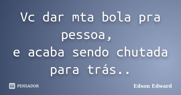 Vc dar mta bola pra pessoa, e acaba sendo chutada para trás..... Frase de Edson Edward.