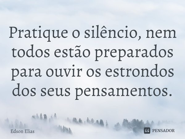 ⁠Pratique o silêncio, nem todos estão preparados para ouvir os estrondos dos seus pensamentos.... Frase de Edson Elias.
