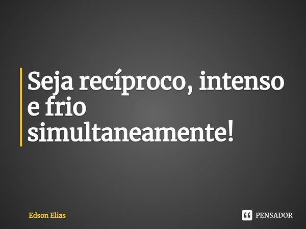 Seja recíproco, intenso e frio simultaneamente!⁠... Frase de Edson Elias.