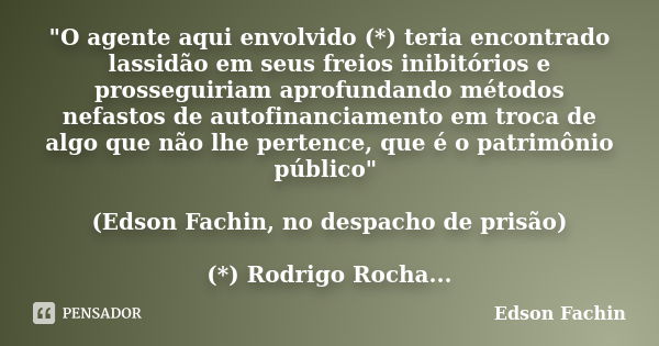 "O agente aqui envolvido (*) teria encontrado lassidão em seus freios inibitórios e prosseguiriam aprofundando métodos nefastos de autofinanciamento em tro... Frase de Edson Fachin.