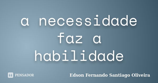 a necessidade faz a habilidade... Frase de Edson Fernando Santiago Oliveira.