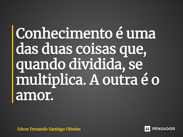 Conhecimento é uma das duas coisas que, quando dividida, se multiplica. A outra é o amor.... Frase de Edson Fernando Santiago Oliveira.