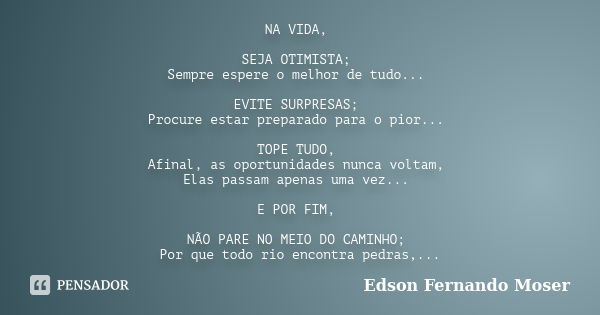 NA VIDA, SEJA OTIMISTA; Sempre espere o melhor de tudo... EVITE SURPRESAS; Procure estar preparado para o pior... TOPE TUDO, Afinal, as oportunidades nunca volt... Frase de Edson Fernando Moser.