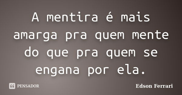 A mentira é mais amarga pra quem mente do que pra quem se engana por ela.... Frase de Edson Ferrari.