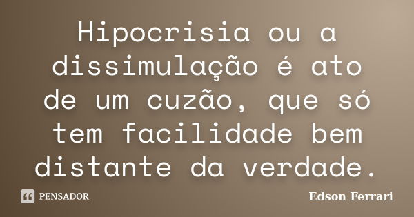 Hipocrisia ou a dissimulação é ato de um cuzão, que só tem facilidade bem distante da verdade.... Frase de Edson Ferrari.