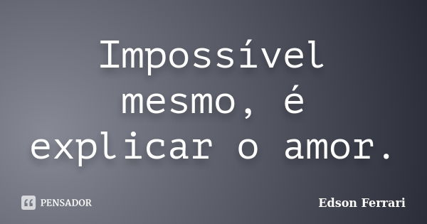 Impossível mesmo, é explicar o amor.... Frase de Edson Ferrari.