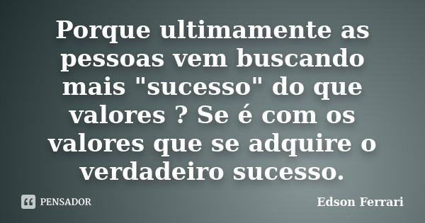 Porque ultimamente as pessoas vem buscando mais "sucesso" do que valores ? Se é com os valores que se adquire o verdadeiro sucesso.... Frase de Edson Ferrari.