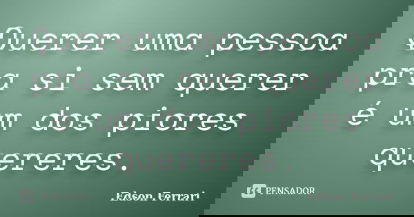 Querer uma pessoa pra si sem querer é um dos piores quereres.... Frase de Edson Ferrari.