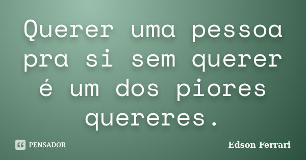 Querer uma pessoa pra si sem querer é um dos piores quereres.... Frase de Edson Ferrari.