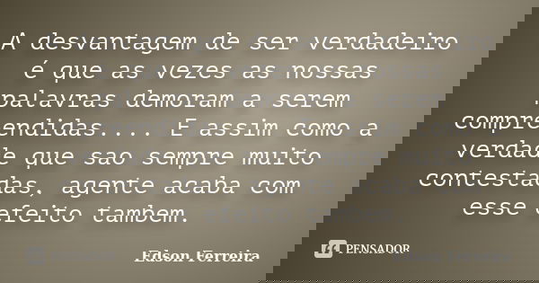 A desvantagem de ser verdadeiro é que as vezes as nossas palavras demoram a serem compreendidas.... E assim como a verdade que sao sempre muito contestadas, age... Frase de Edson Ferreira.