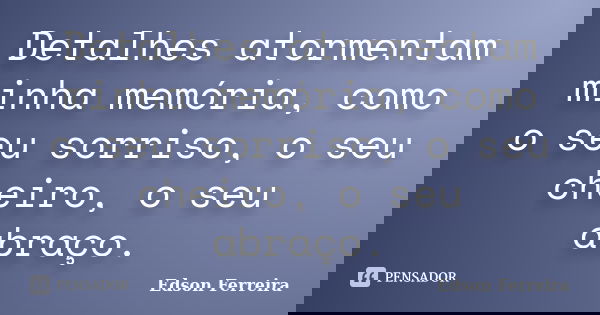 Detalhes atormentam minha memória, como o seu sorriso, o seu cheiro, o seu abraço.... Frase de Edson Ferreira.
