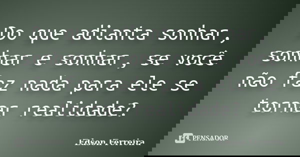 Do que adianta sonhar, sonhar e sonhar, se você não faz nada para ele se tornar realidade?... Frase de Edson Ferreira.