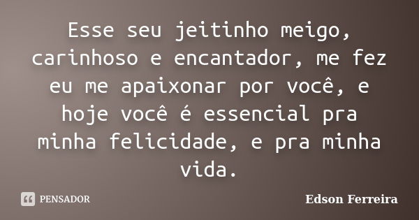 Esse seu jeitinho meigo, carinhoso e encantador, me fez eu me apaixonar por você, e hoje você é essencial pra minha felicidade, e pra minha vida.... Frase de Edson Ferreira.