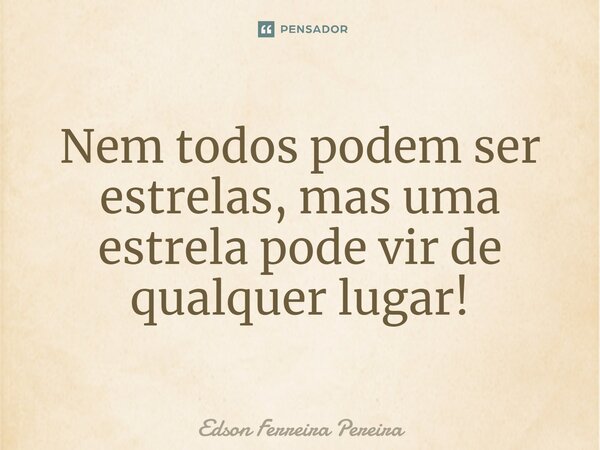⁠Nem todos podem ser estrelas, mas uma estrela pode vir de qualquer lugar!... Frase de Edson Ferreira Pereira.