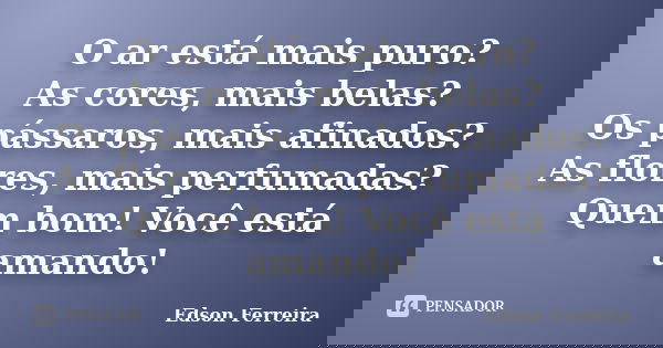 O ar está mais puro? As cores, mais belas? Os pássaros, mais afinados? As flores, mais perfumadas? Quem bom! Você está amando!... Frase de edson ferreira.