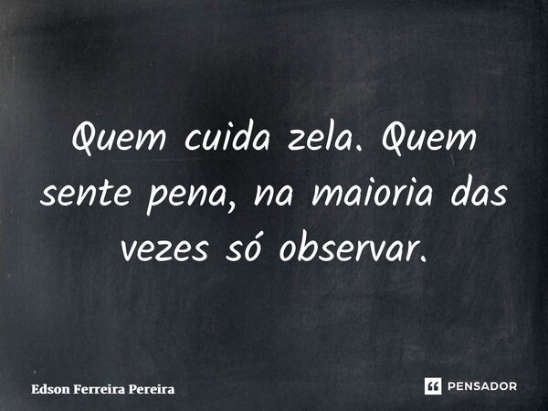 ⁠Quem cuida zela. Quem sente pena, na maioria das vezes só observar.... Frase de Edson Ferreira Pereira.