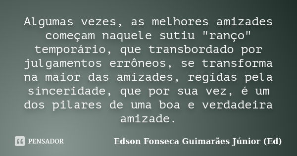 Algumas vezes, as melhores amizades começam naquele sutiu "ranço" temporário, que transbordado por julgamentos errôneos, se transforma na maior das am... Frase de Edson Fonseca Guimarães Júnior (Ed).