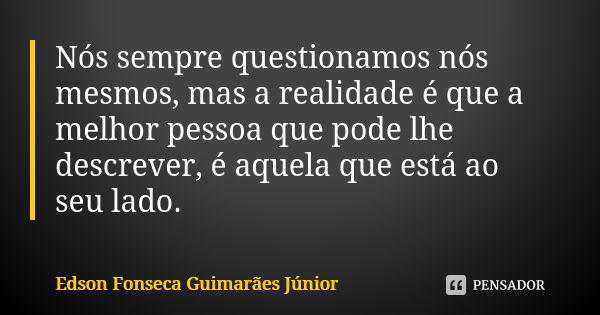 Nós sempre questionamos nós mesmos, mas a realidade é que a melhor pessoa que pode lhe descrever, é aquela que está ao seu lado.... Frase de Edson Fonseca Guimarães Júnior.