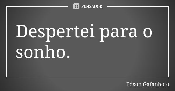 Despertei para o sonho.... Frase de Edson Gafanhoto.