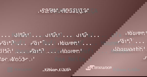 POEMA PREGUIÇA Huumm! ... Ufa! ... ufa! ... ufa ... Puf! ... Puf! ... Puf ... Huumm! ... Uuuuaahh! Ufa! ... Puf! ... Huumm! Boa Noite !... Frase de Edson Gallo.