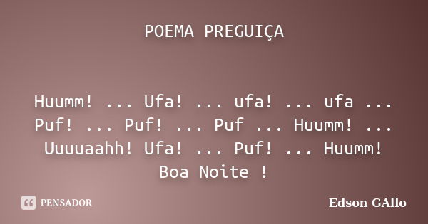 POEMA PREGUIÇA Huumm! ... Ufa! ... ufa! ... ufa ... Puf! ... Puf! ... Puf ... Huumm! ... Uuuuaahh! Ufa! ... Puf! ... Huumm! Boa Noite !... Frase de Edson Gallo.