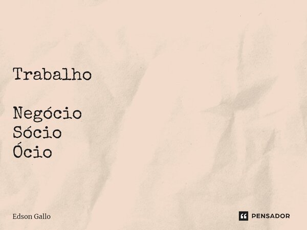 ⁠Trabalho Negócio Sócio Ócio... Frase de Edson GAllo.