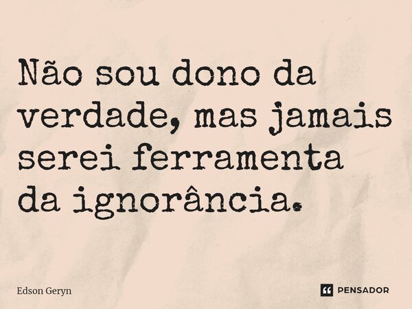 ⁠Não sou dono da verdade, mas jamais serei ferramenta da ignorância.... Frase de Edson Geryn.