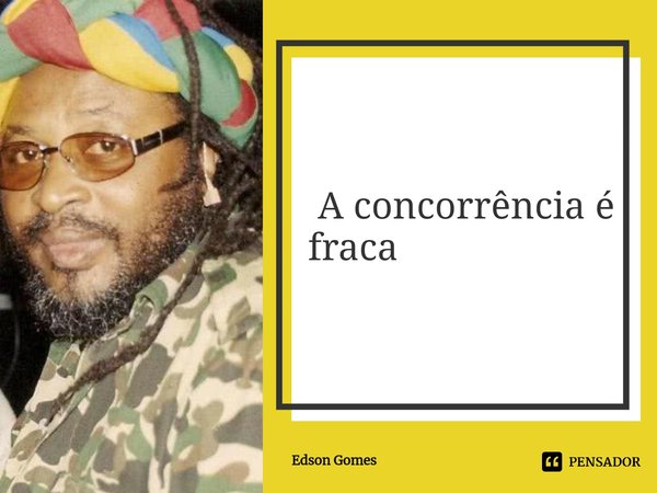 ⁠ A concorrência é fraca... Frase de Edson Gomes.