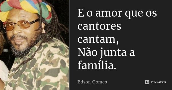 E o amor que os cantores cantam, Não junta a família.... Frase de Edson Gomes.
