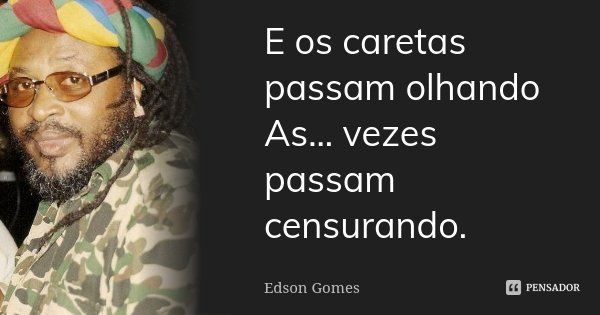 E os caretas passam olhando As... vezes passam censurando.... Frase de Edson Gomes.