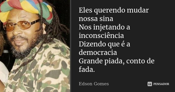 Eles querendo mudar nossa sina Nos injetando a inconsciência Dizendo que é a democracia Grande piada, conto de fada.... Frase de Edson Gomes.