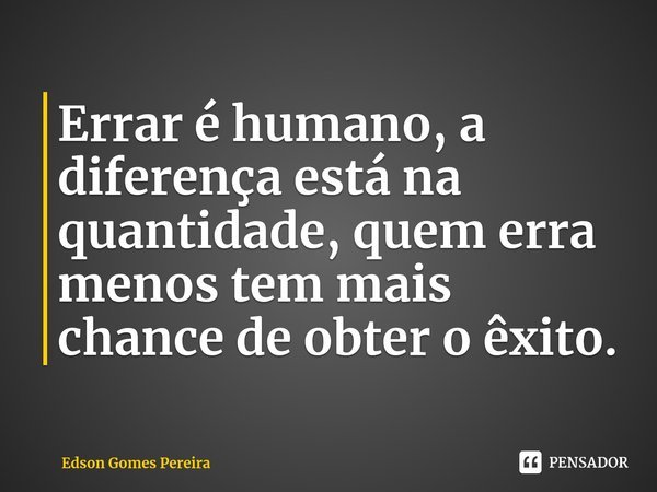 ⁠Errar é humano, a diferença está na quantidade, quem erra menos tem mais chance de obter o êxito.... Frase de Edson Gomes Pereira.