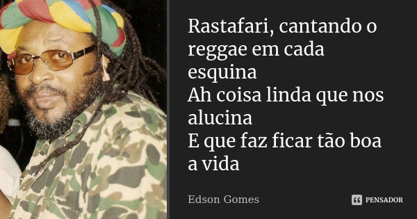 Rastafari, cantando o reggae em cada esquina Ah coisa linda que nos alucina E que faz ficar tão boa a vida... Frase de Edson Gomes.