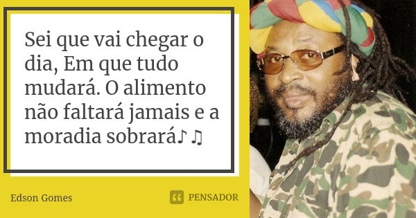 Sei que vai chegar o dia, Em que tudo mudará. O alimento não faltará jamais e a moradia sobrará♪♫... Frase de Edson Gomes.