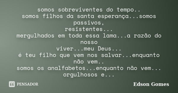 somos sobreviventes do tempo.. somos filhos da santa esperança...somos passivos, resistentes... mergulhados em toda essa lama...a razão do nosso viver...meu Deu... Frase de Edson Gomes.