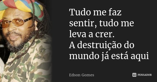 Tudo me faz sentir, tudo me leva a crer. A destruição do mundo já está aqui... Frase de Edson Gomes.
