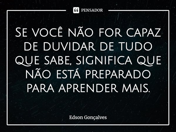 ⁠Se você não for capaz de duvidar de tudo que sabe, significa que não está preparado para aprender mais.... Frase de Edson Gonçalves.