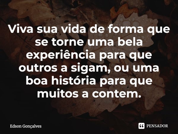 ⁠Viva sua vida de forma que se torne uma bela experiência para que outros a sigam, ou uma boa história para que muitos a contem.... Frase de Edson Gonçalves.