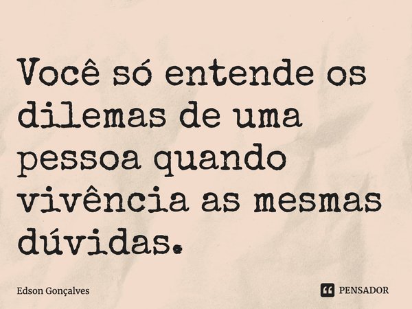 ⁠Você só entende os dilemas de uma pessoa quando vivência as mesmas dúvidas.... Frase de Edson Gonçalves.