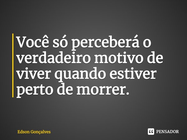 ⁠Você só perceberá o verdadeiro motivo de viver quando estiver perto de morrer.... Frase de Edson Gonçalves.