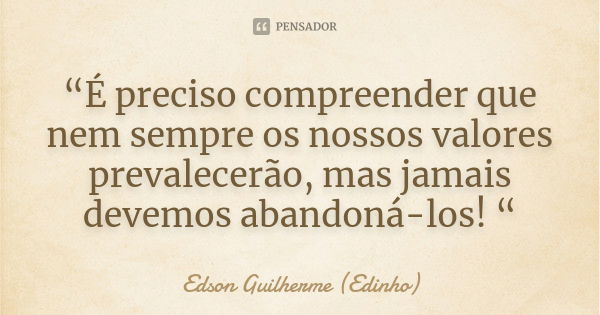 “É preciso compreender que nem sempre os nossos valores prevalecerão, mas jamais devemos abandoná-los! “... Frase de Edson Guilherme (Edinho).