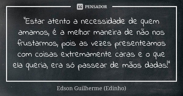 “Estar atento a necessidade de quem amamos, é a melhor maneira de não nos frustarmos, pois as vezes presenteamos com coisas extremamente caras e o que ela queri... Frase de Edson Guilherme (Edinho).