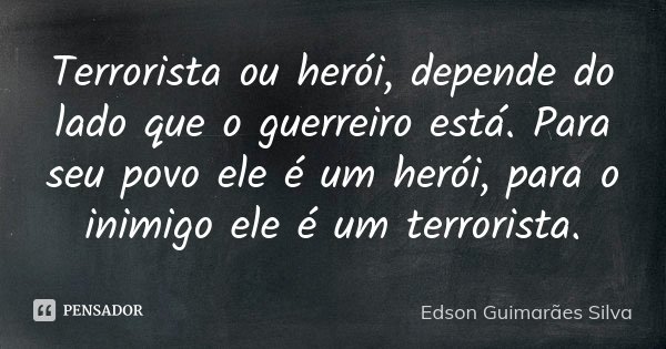 Terrorista ou herói, depende do lado que o guerreiro está. Para seu povo ele é um herói, para o inimigo ele é um terrorista.... Frase de Edson Guimarães Silva.